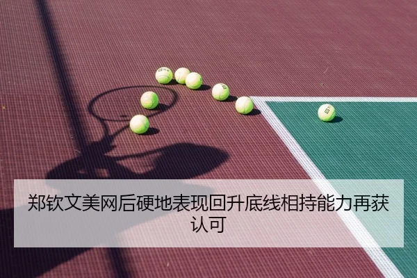 郑钦文美网后硬地表现回升底线相持能力再获认可